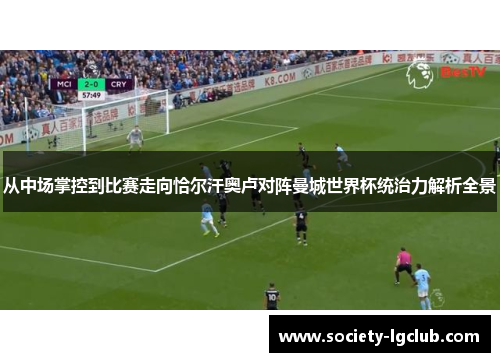 从中场掌控到比赛走向恰尔汗奥卢对阵曼城世界杯统治力解析全景