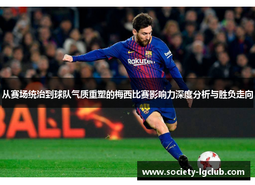从赛场统治到球队气质重塑的梅西比赛影响力深度分析与胜负走向
