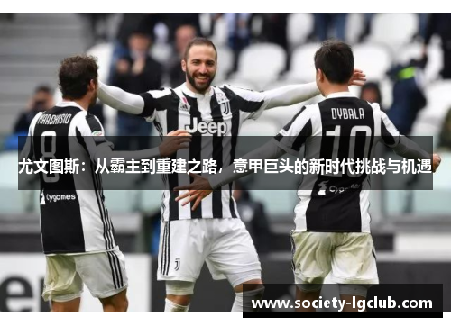 尤文图斯：从霸主到重建之路，意甲巨头的新时代挑战与机遇