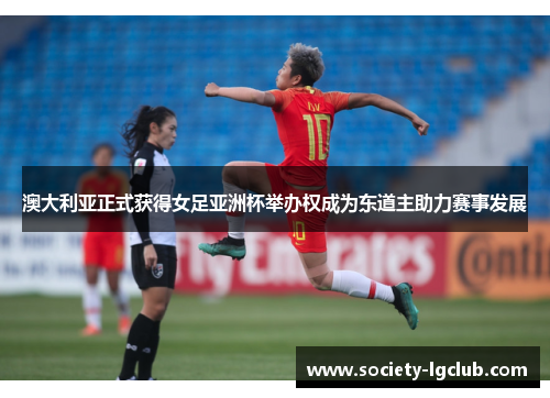 澳大利亚正式获得女足亚洲杯举办权成为东道主助力赛事发展