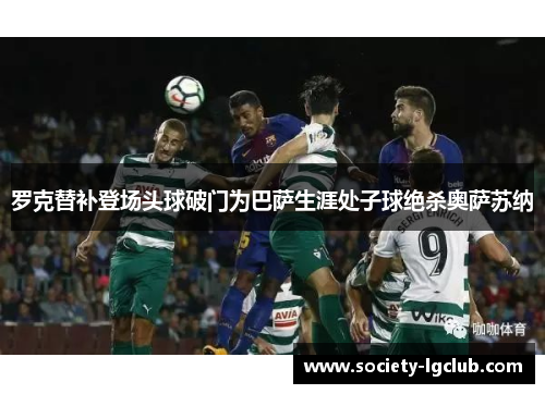 罗克替补登场头球破门为巴萨生涯处子球绝杀奥萨苏纳