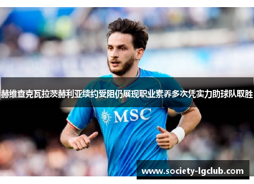 赫维查克瓦拉茨赫利亚续约受阻仍展现职业素养多次凭实力助球队取胜 赫维查克瓦拉茨赫利亚续约受阻仍展现职业素养多次凭实力助球队取胜