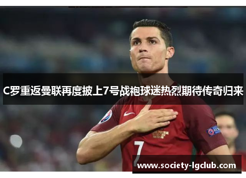 C罗重返曼联再度披上7号战袍球迷热烈期待传奇归来