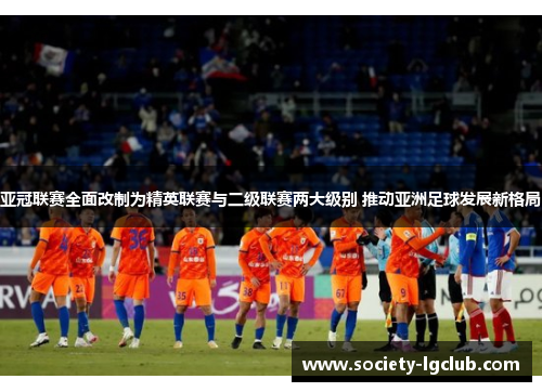 亚冠联赛全面改制为精英联赛与二级联赛两大级别 推动亚洲足球发展新格局