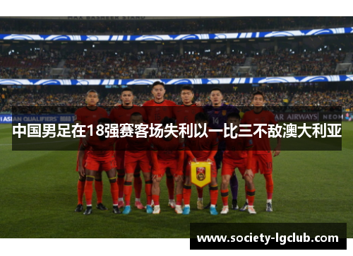 中国男足在18强赛客场失利以一比三不敌澳大利亚 中国男足在18强赛客场失利以一比三不敌澳大利亚