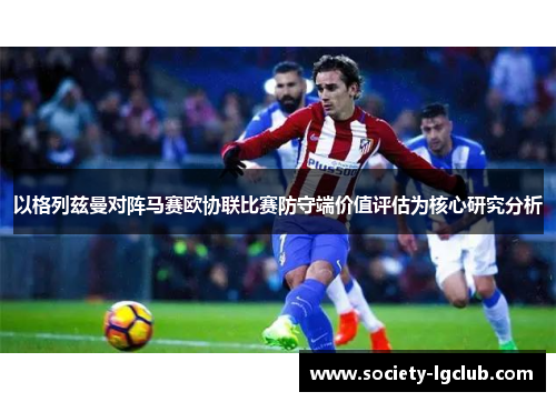 以格列兹曼对阵马赛欧协联比赛防守端价值评估为核心研究分析 以格列兹曼对阵马赛欧协联比赛防守端价值评估为核心研究分析