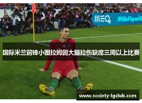 国际米兰前锋小图拉姆因大腿拉伤缺席三周以上比赛 国际米兰前锋小图拉姆因大腿拉伤缺席三周以上比赛