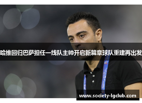 哈维回归巴萨担任一线队主帅开启新篇章球队重建再出发