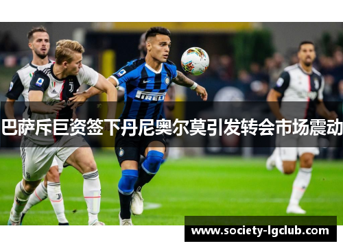 巴萨斥巨资签下丹尼奥尔莫引发转会市场震动 巴萨斥巨资签下丹尼奥尔莫引发转会市场震动