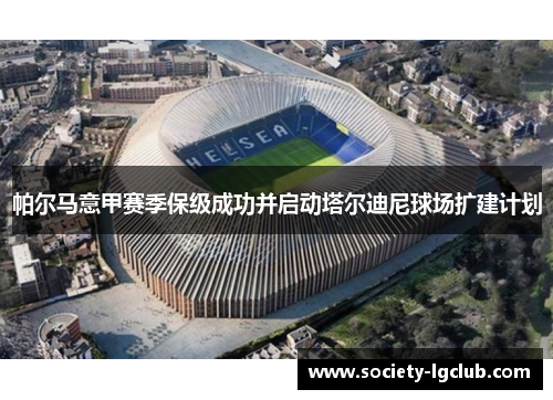 帕尔马意甲赛季保级成功并启动塔尔迪尼球场扩建计划 帕尔马意甲赛季保级成功并启动塔尔迪尼球场扩建计划