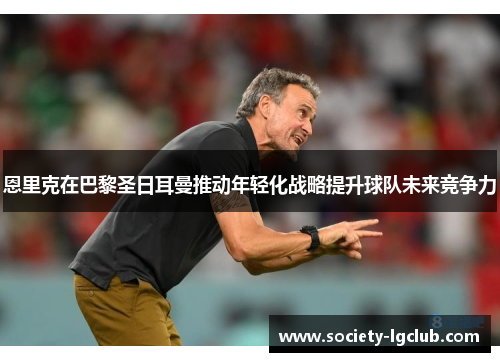 恩里克在巴黎圣日耳曼推动年轻化战略提升球队未来竞争力