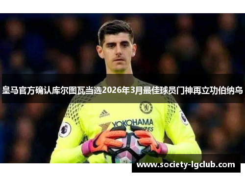 皇马官方确认库尔图瓦当选2026年3月最佳球员门神再立功伯纳乌