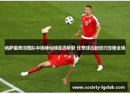 纳萨里奥河南队中场神仙球连连斩获 任意球远射技巧惊艳全场
