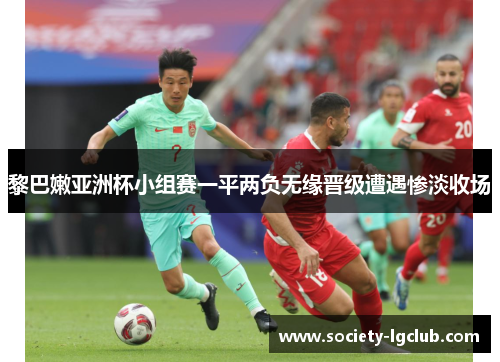 黎巴嫩亚洲杯小组赛一平两负无缘晋级遭遇惨淡收场 黎巴嫩亚洲杯小组赛一平两负无缘晋级遭遇惨淡收场