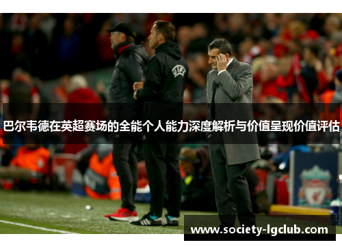 巴尔韦德在英超赛场的全能个人能力深度解析与价值呈现价值评估 巴尔韦德在英超赛场的全能个人能力深度解析与价值呈现价值评估