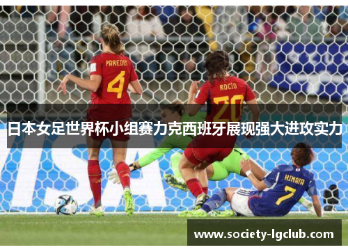 日本女足世界杯小组赛力克西班牙展现强大进攻实力 日本女足世界杯小组赛力克西班牙展现强大进攻实力