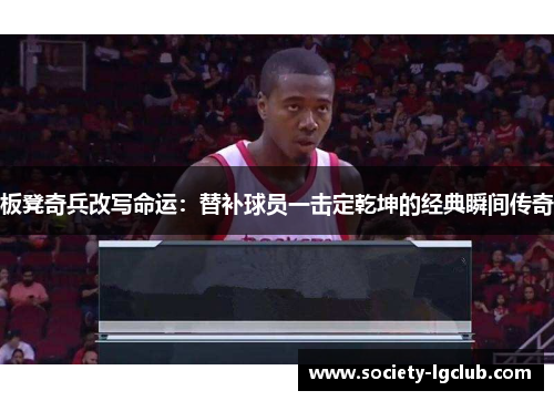 板凳奇兵改写命运：替补球员一击定乾坤的经典瞬间传奇