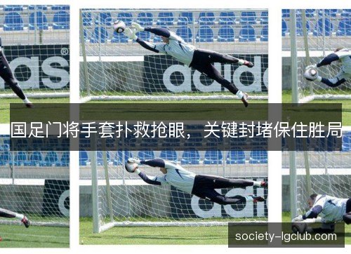 国足门将手套扑救抢眼,关键封堵保住胜局 国足门将手套扑救抢眼,关键封堵保住胜局