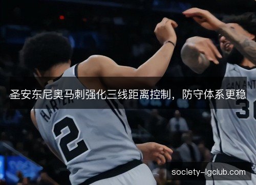 圣安东尼奥马刺强化三线距离控制,防守体系更稳 圣安东尼奥马刺强化三线距离控制,防守体系更稳